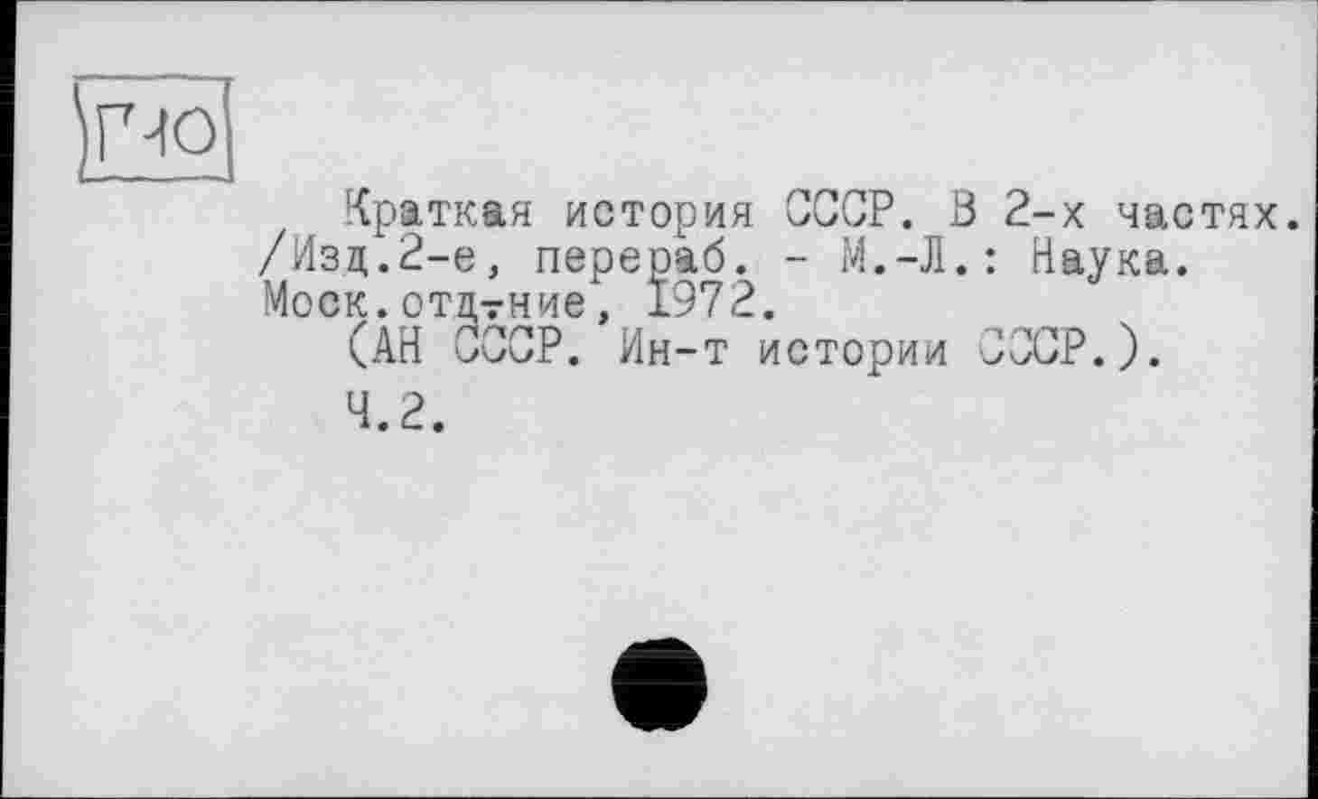 ﻿И
Краткая история СССР. Ö 2-х частях.
/Изд.2-е, перегиб. - М.-Л.: Наука.
Моск, отцтние1, 1972.
(АН СССР. Ин-т истории СССР.).
4.2.